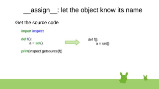 __assign__: let the object know its name
Get the source code
import inspect
def f():
a = set()
print(inspect.getsource(f))
def f():
a = set()
 
