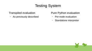 Testing System
Transpiled evaluation
– As previously described
Pure Python evaluation
– Per-node evaluation
– Standalone interpreter
 