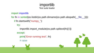 importlib
Test suite loader
import importlib
for fn in sorted(os.listdir(os.path.dirname(os.path.abspath(__file__)))):
if fn.startswith("numpy_"):
try:
importlib.import_module(os.path.splitext(fn)[0])
except:
print("Error running test", fn)
# raise
 