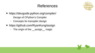 References
● https://devguide.python.org/compiler/
Design of CPython’s Compiler
– Concepts for transpiler design
● https://github.com/RyanKung/assign
– The origin of the __assign__ magic
 