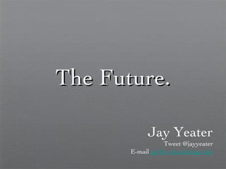 The Future. ,[object Object],Tweet @jayyeater E-mail  [email_address] 
