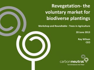 Revegetation- the
voluntary market for
biodiverse plantings
Workshop and Roundtable : Trees in Agriculture
20 June 2013
Ray Wilson
CEO
 