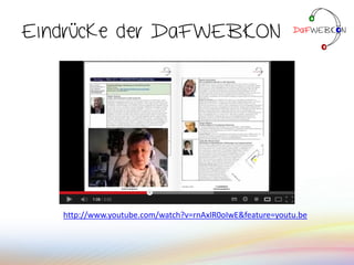 Eindrücke der DaFWEBKON
http://www.youtube.com/watch?v=rnAxlR0oIwE&feature=youtu.be
 