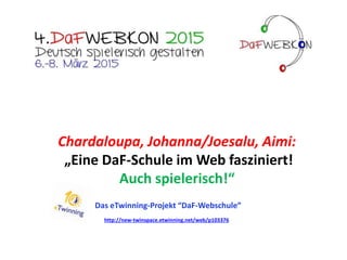 Chardaloupa, Johanna/Joesalu, Aimi:
„Eine DaF-Schule im Web fasziniert!
Auch spielerisch!“
Das eTwinning-Projekt “DaF-Webschule”
http://new-twinspace.etwinning.net/web/p103376
 