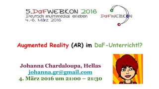 Augmented Reality (AR) im DaF-Unterricht!?
Johanna Chardaloupa, Hellas
johanna.gr@gmail.com
4. März 2016 um 21:00 – 21:30
 
