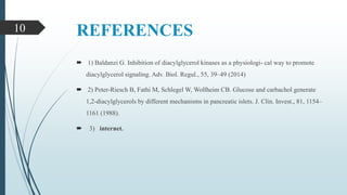 REFERENCES
 1) Baldanzi G. Inhibition of diacylglycerol kinases as a physiologi- cal way to promote
diacylglycerol signaling. Adv. Biol. Regul., 55, 39–49 (2014)
 2) Peter-Riesch B, Fathi M, Schlegel W, Wollheim CB. Glucose and carbachol generate
1,2-diacylglycerols by different mechanisms in pancreatic islets. J. Clin. Invest., 81, 1154–
1161 (1988).
 3) internet.
10
 