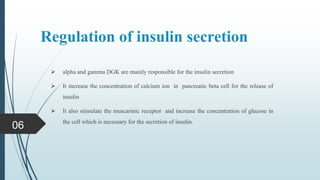 Regulation of insulin secretion
 alpha and gamma DGK are mainly responsible for the insulin secretion
 It increase the concentration of calcium ion in pancreatic beta cell for the release of
insulin
 It also stimulate the muscarinic receptor and increase the concentration of glucose in
the cell which is necessary for the secretion of insulin.
06
 