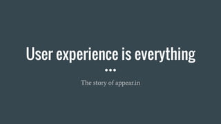User experience is everything
The story of appear.in
 