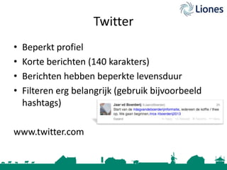 Twitter
•
•
•
•

Beperkt profiel
Korte berichten (140 karakters)
Berichten hebben beperkte levensduur
Filteren erg belangrijk (gebruik bijvoorbeeld
hashtags)

www.twitter.com

 