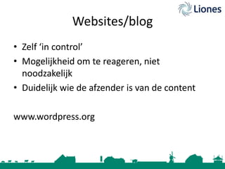 Websites/blog
• Zelf ‘in control’
• Mogelijkheid om te reageren, niet
noodzakelijk
• Duidelijk wie de afzender is van de content
www.wordpress.org

 