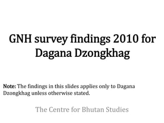 GNH survey findings 2010 for
      Dagana Dzongkhag

Note: The findings in this slides applies only to Dagana
Dzongkhag unless otherwise stated.

             The Centre for Bhutan Studies
 