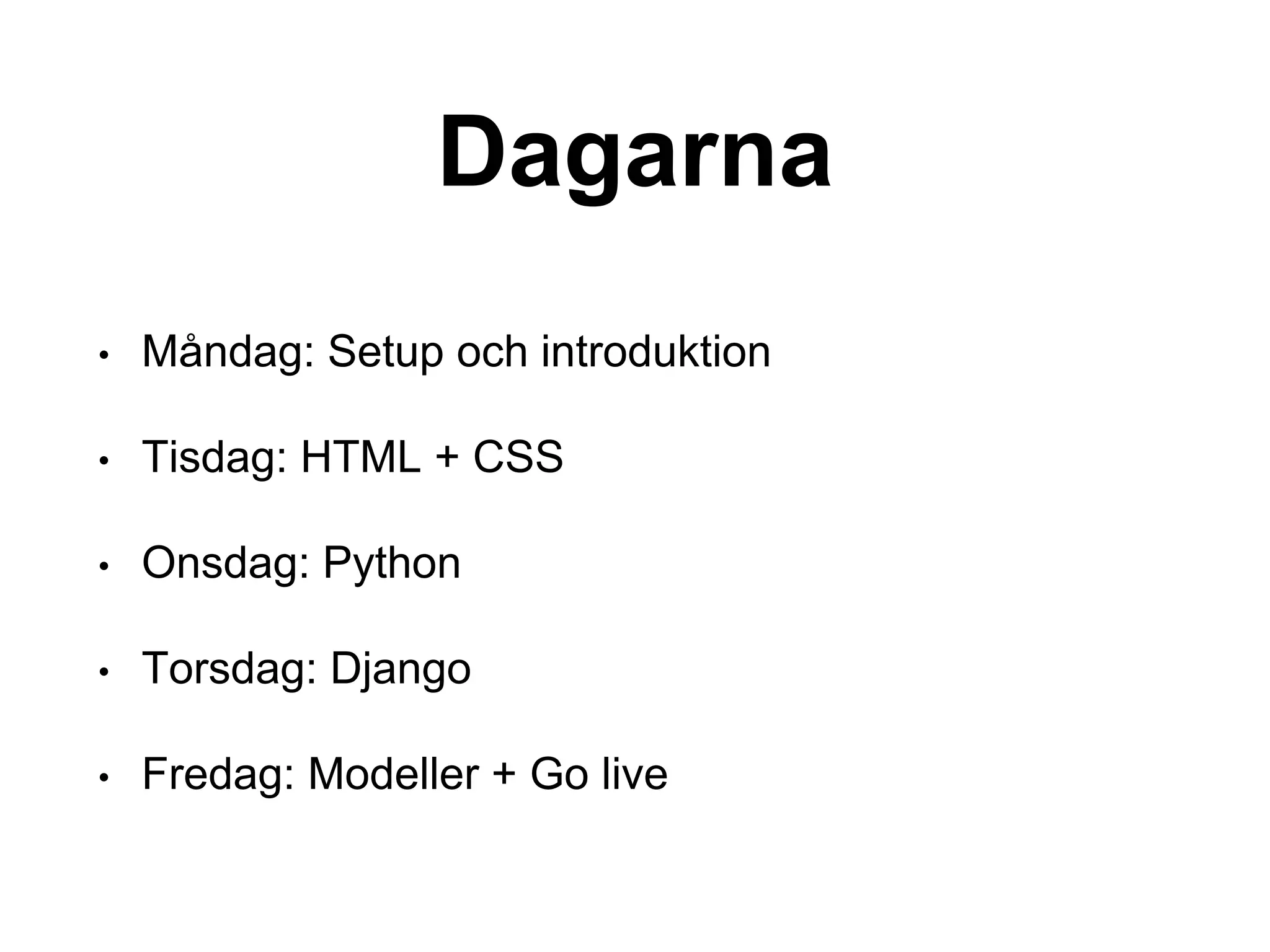Dagarna
• Måndag: Setup och introduktion
• Tisdag: HTML + CSS
• Onsdag: Python
• Torsdag: Django
• Fredag: Modeller + Go live
 