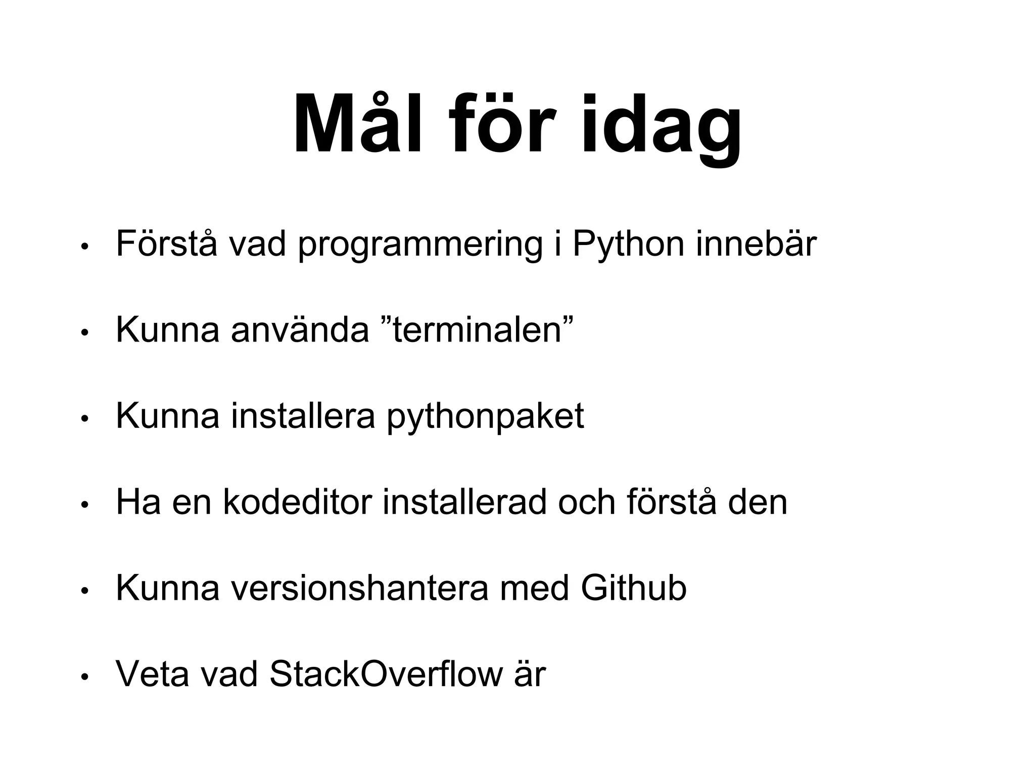 Mål för idag
• Förstå vad programmering i Python innebär
• Kunna använda ”terminalen”
• Kunna installera pythonpaket
• Ha en kodeditor installerad och förstå den
• Kunna versionshantera med Github
• Veta vad StackOverflow är
 