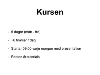 Kursen
• 5 dagar (mån - fre)
• ~6 timmar / dag
• Startar 09.00 varje morgon med presentation
• Resten är tutorials
 