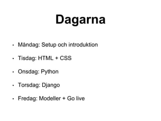 Dagarna
• Måndag: Setup och introduktion
• Tisdag: HTML + CSS
• Onsdag: Python
• Torsdag: Django
• Fredag: Modeller + Go live
 