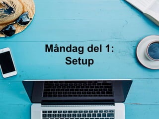 Måndag del 1:
Setup
 
