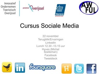 Cursus Sociale Media
         22 november
      Terugblik/Ervaringen
           LinkedIn
     Lunch 12.30 -13.15 uur
         Hyves (Michel
          Soeteman)
           Facebook
          Tweetdeck
 