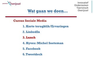 Wat gaan we doen…

Cursus Sociale Media
     1. Korte terugblik/Ervaringen
     2. LinkedIn
     3. Lunch
     4. Hyves: Michel Soeteman
     5. Facebook
     6. Tweetdeck
 