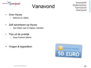 Vanavond
• Over Hyves
    – Gebruik en cijfers


• Zelf adverteren op Hyves
    – Van folder naar 9 miljoen vrienden


• Tips uit de praktijk
    – Case Fashion Mania



 Vragen & tegoedbon




       | hyves.nl/adverteren
                                           29
 