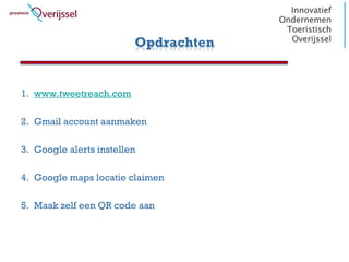 Opdrachten


1. www.tweetreach.com

2. Gmail account aanmaken

3. Google alerts instellen

4. Google maps locatie claimen

5. Maak zelf een QR code aan
 