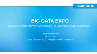 BIG DATA EXPO
19 September 2019
15:10-15:40
Toine Siemerink sr. ICT manger Shimano Europe BV
Build & facilitate platform/community to understand end-consumers
 