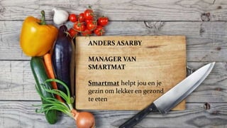 ANDERS ASARBY 
Smartmat 
MANAGER VAN 
SMARTMAT 
Anders Asarby 
Smartmat helpt jou en je 
gezin om lekker en gezond 
te eten 
 