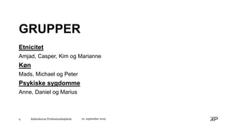 Københavns Professionshøjskole4
GRUPPER
Etnicitet
Amjad, Casper, Kim og Marianne
Køn
Mads, Michael og Peter
Psykiske sygdomme
Anne, Daniel og Marius
10. september 2019
 