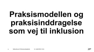 Københavns Professionshøjskole9
Praksismodellen og
praksisinddragelse
som vej til inklusion
10. september 2019
 