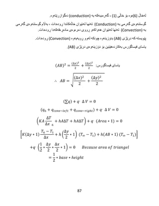87
‫له‬‌‫خاڵ‬‌)6(‫ه‬‌‫وه‬‌‌‫بۆ‬‌‫خاڵی‬‌)1‌(،‌‫گه‬‌‫رمببه‬‌‫كه‬‌‌‫به‬‌‌)conduction‌(‫ده‬‌‫گوازرێته‬‌‫وه‬‌.
‫گوستنه‬‌‫وه‬‌‫ی‬‌‫گه‬‌‫رمی‬‌‫به‬‌‌)Conduction‌‌(‫ته‬‌‫نها‬‌‫له‬‌‫نێوان‬‌‫خاڵه‬‌‫كاندا‬‌‫ڕوده‬‌‫دات‬‌،‌‫به‬‌‫اڵم‬‌‫گوستنه‬‌‫وه‬‌‫ی‬‌‫گه‬‌‫رمی‬‌
‫به‬‌‌)Convection‌‌(‫ته‬‌‫نها‬‌‫له‬‌‫نێوان‬‌‫هه‬‌‫واكه‬‌‫و‬‌‫ڕووی‬‌‫ده‬‌‫ره‬‌‫وه‬‌‫ی‬‌‫ماده‬‌‫ڕه‬‌‫قه‬‌‫كه‬‌‫دا‬‌‫ڕوده‬‌‫دات‬.
‫پێویسته‬‌‌‫كه‬‌‌‫درێژی‬‌)AB‌(‫بدۆزینه‬‌‫وه‬‌‌‫چونكه‬‌‌‫له‬‌‫وو‬‌‫ڕویه‬‌‫یه‬‌‫وه‬‌‌)Convection‌(‫ڕوده‬‌‫دات‬‌.
‫یاسای‬‌‫فیساگۆرس‬‌‫به‬‌‫كارده‬‌‫هێنین‬‌‫بۆ‬‌‫دۆزینه‬‌‫وه‬‌‫ی‬‌‫درێژی‬‌)AB.(‌
‌
‫یاسای‬‌‫فیساگۆرس‬‌‌:
√
‌
( )
[ ( ) ]
( )
 