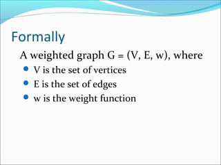 Formally
A weighted graph G = (V, E, w), where
 V is the set of vertices
 E is the set of edges
 w is the weight function
 