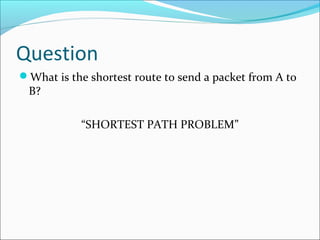 Question
What is the shortest route to send a packet from A to
B?
“SHORTEST PATH PROBLEM”
 