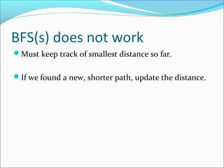 BFS(s) does not work
Must keep track of smallest distance so far.
If we found a new, shorter path, update the distance.
 