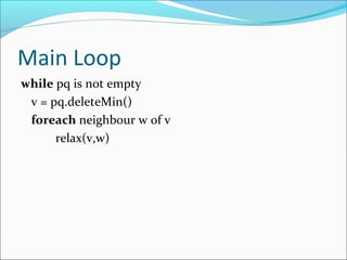 Main Loop
while pq is not empty
v = pq.deleteMin()
foreach neighbour w of v
relax(v,w)
 