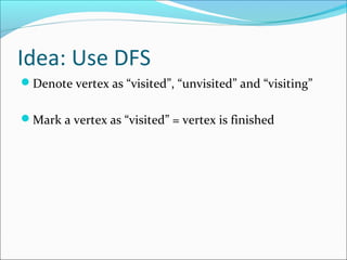 Idea: Use DFS
Denote vertex as “visited”, “unvisited” and “visiting”
Mark a vertex as “visited” = vertex is finished
 