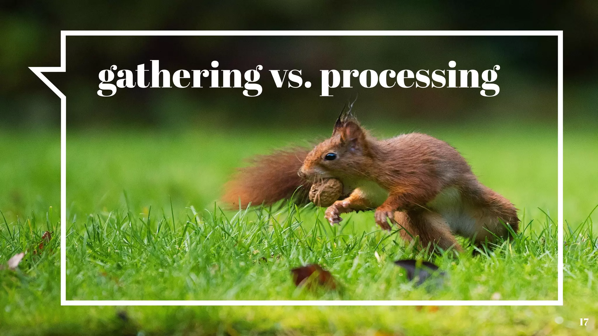 17
gathering vs. processing
 