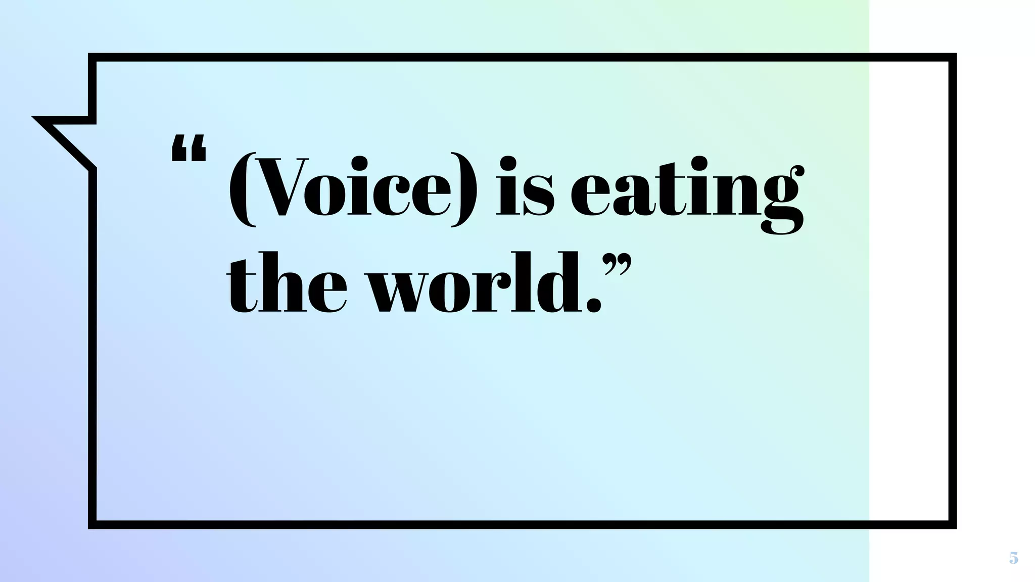 “(Voice) is eating
the world.”
5
 