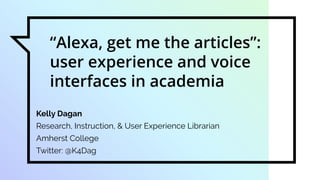 “Alexa, get me the articles”:
user experience and voice
interfaces in academia
Kelly Dagan
Research, Instruction, & User Experience Librarian
Amherst College
Twitter: @K4Dag
 