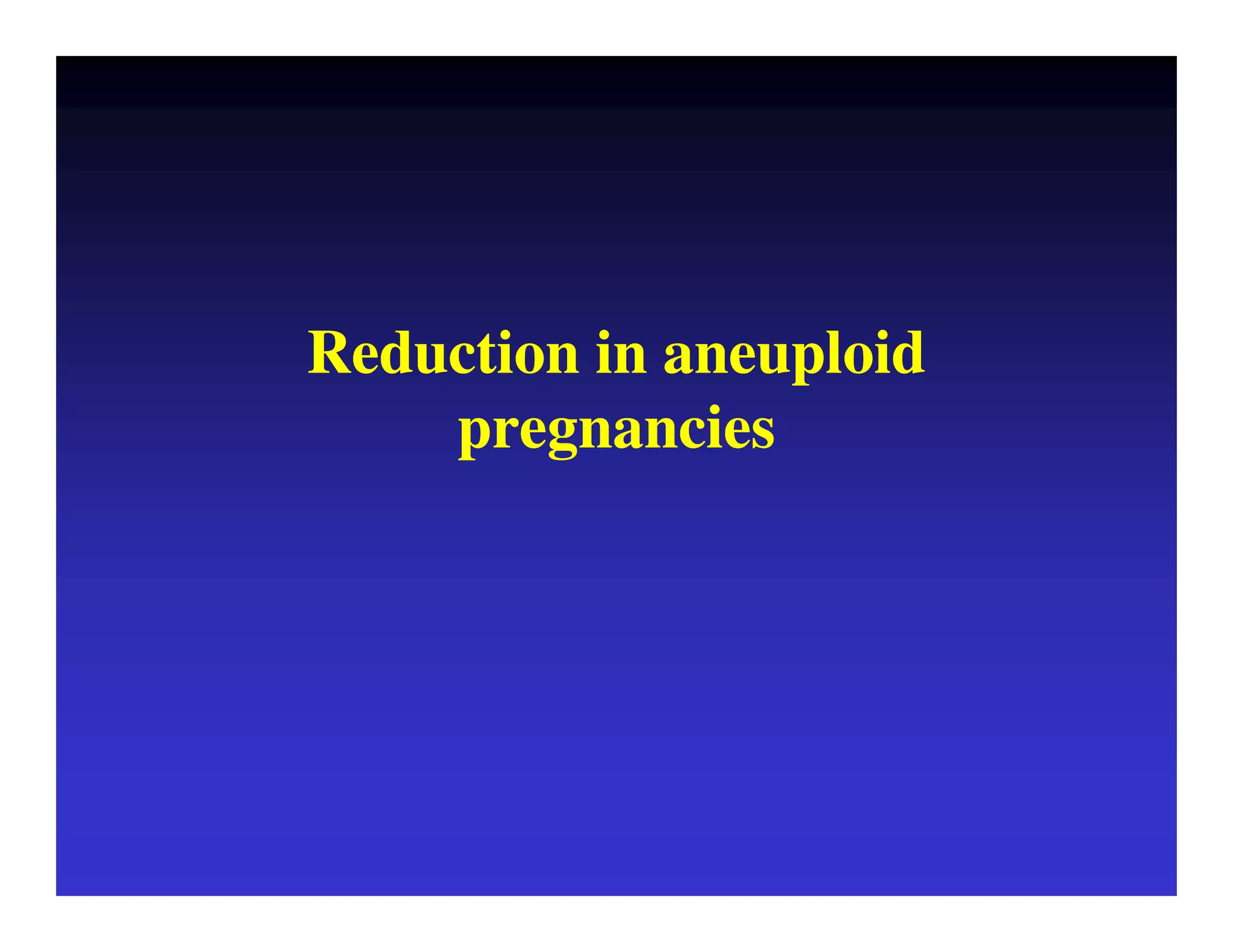 Reduction in aneuploid 
pregnancies 
 