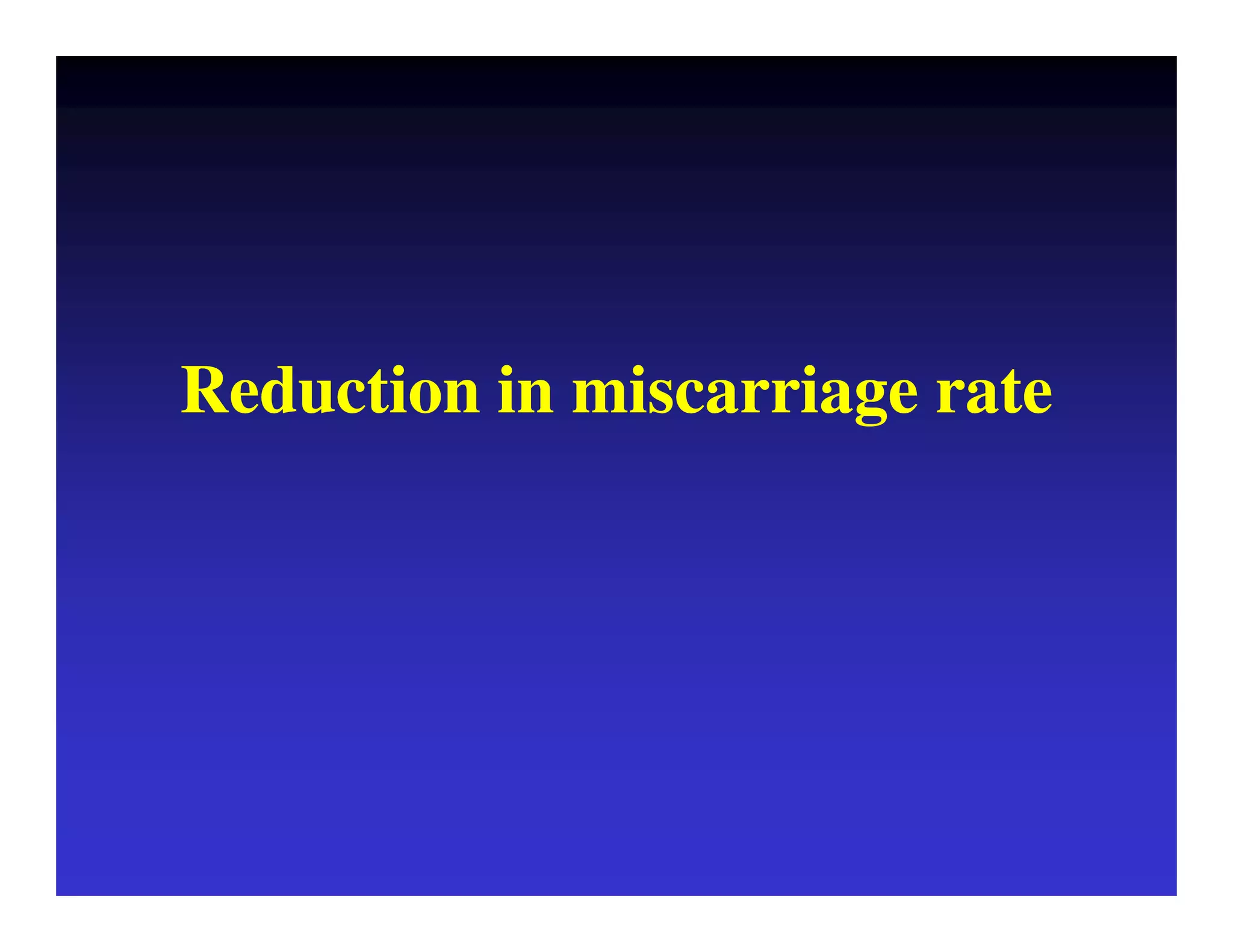 Reduction in miscarriage rate 
 
