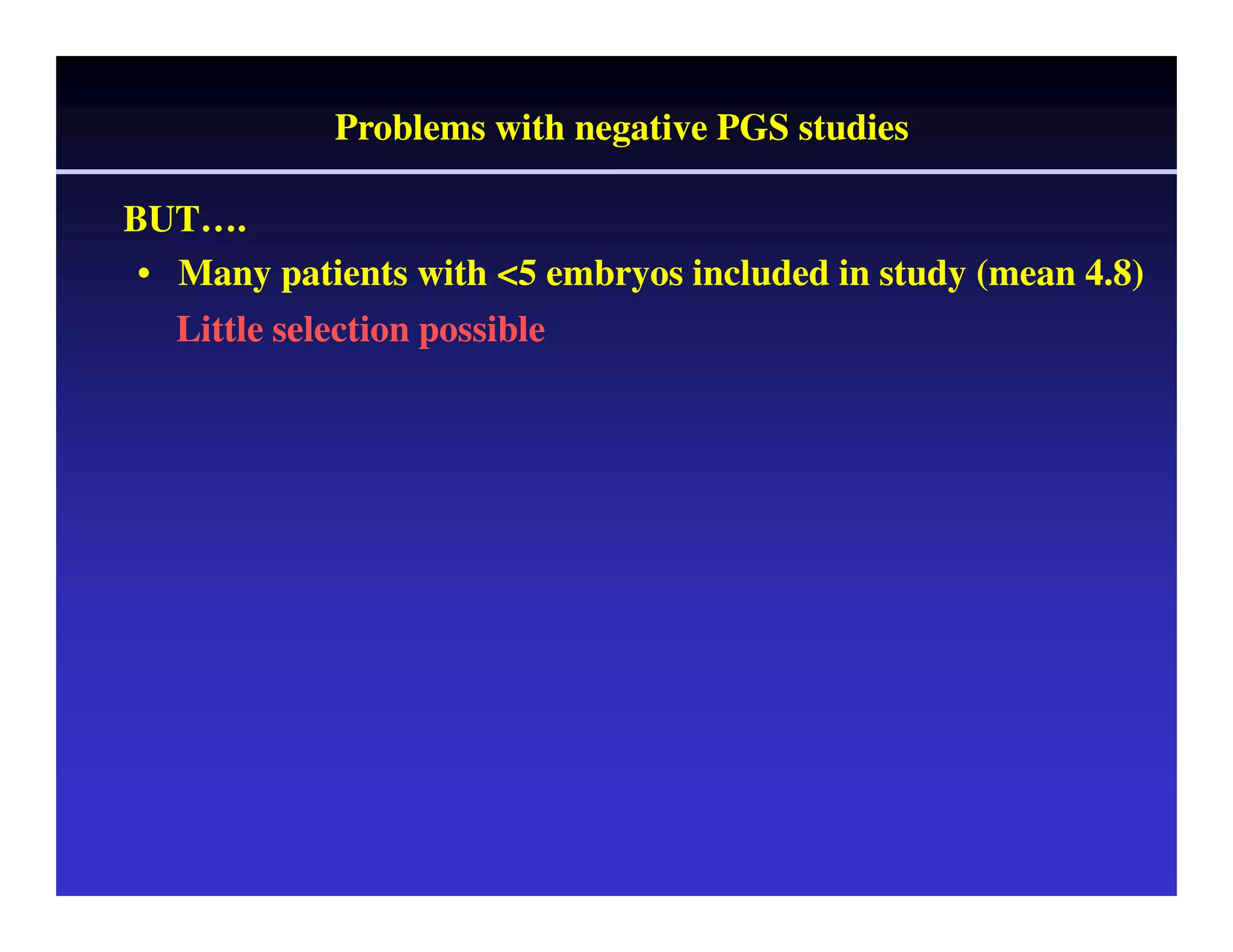 BUT……. 
Problems with negative PGS studies 
• Many patients with <5 embryos included in study (mean 4.8) 
Little selection possible 
 