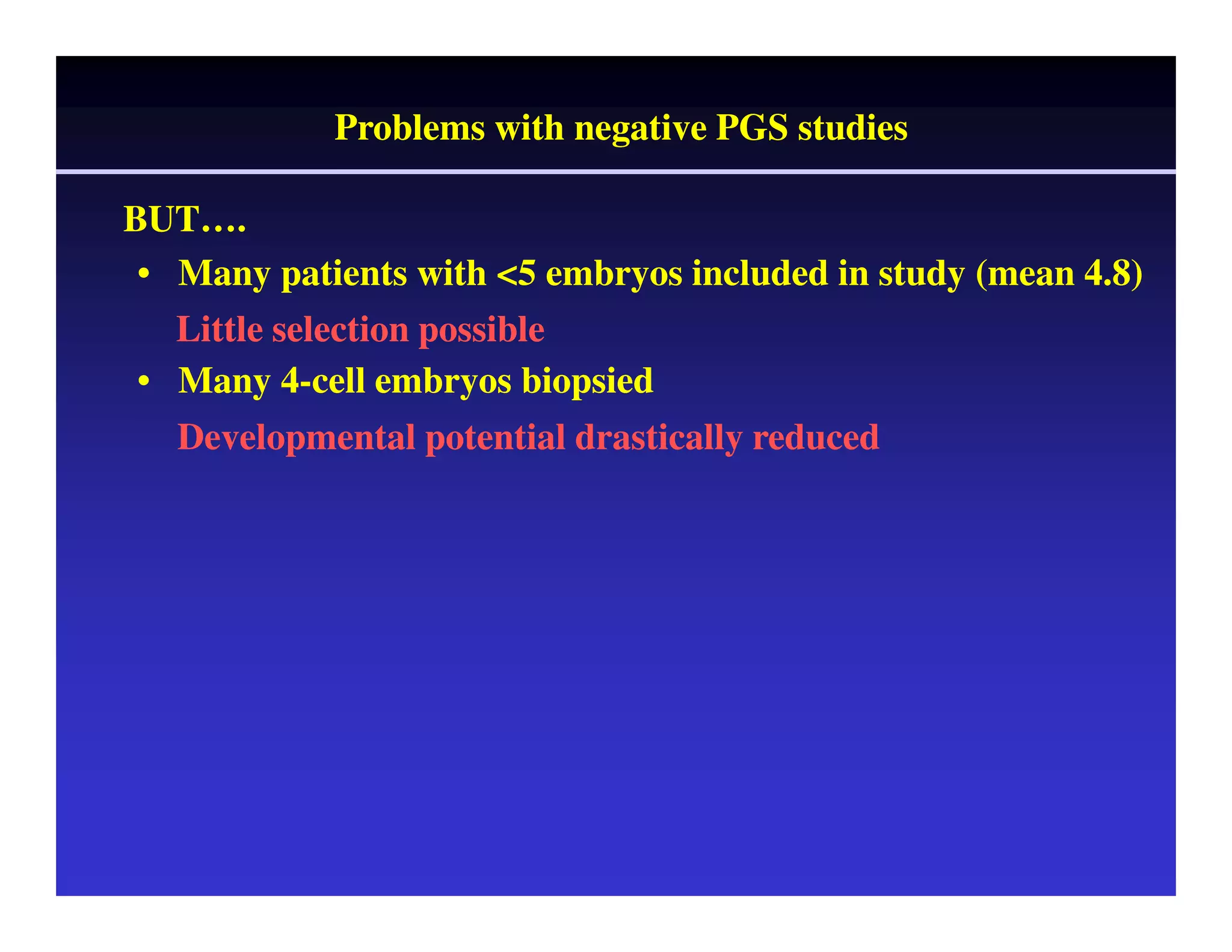 BUT……. 
Problems with negative PGS studies 
• Many patients with <5 embryos included in study (mean 4.8) 
Little selection possible 
• Many 4-cell embryos biopsied 
Developmental potential drastically reduced 
 