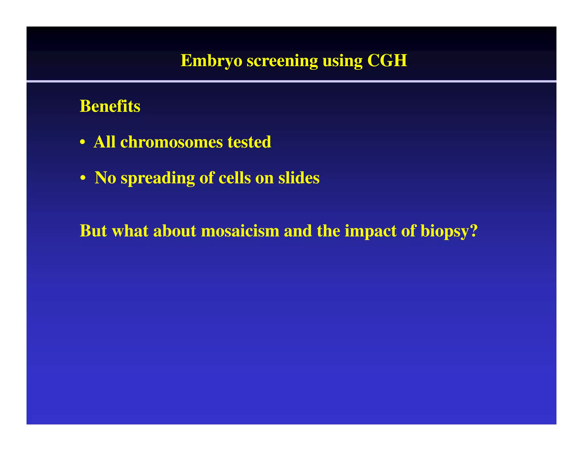 Embryo screening using CGH 
Benefits 
• All chromosomes tested 
• No spreading of cells on slides 
But what about mosaicism and the impact of biopsy? 
 