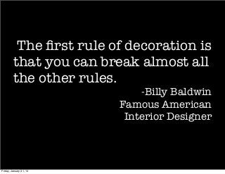 The ﬁrst rule of decoration is
that you can break almost all
the other rules.

-Billy Baldwin
Famous American
Interior Designer

Friday, January 31, 14

 