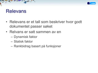 Relevans

• Relevans er et tall som beskriver hvor godt
  dokumentet passer søket
• Relvans er satt sammen av en
  – Dynamisk faktor
  – Statisk faktor
  – Rankbidrag basert på funksjoner
 