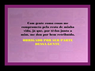 Com gente como essas me
comprometo pelo resto de minha
vida, já que, por tê-los junto a
mim, me dou por bem retribuído.
OBRIGADO POR SER PARTE
DESSA GENTE.
 