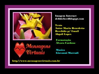 http//www.mensagensvirtuais.com.br
Imagem Internet
debbieherdblogspt.com
Texto
Autor Mario Benedetto
Recebido p/ Email
Abgail Lopes
Formatação
Álvaro Cardoso
Musica
Giovanni Marradi
 