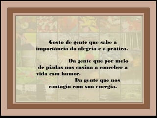 Gosto de gente que sabe a
importância da alegria e a prática.
Da gente que por meio
de piadas nos ensina a conceber a
vida com humor.
Da gente que nos
contagia com sua energia.
 