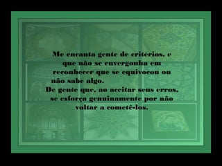 Me encanta gente de critérios, e
que não se envergonha em
reconhecer que se equivocou ou
não sabe algo.
De gente que, ao aceitar seus erros,
se esforça genuinamente por não
voltar a cometê-los.
 