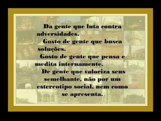 Da gente que luta contra
adversidades.
Gosto de gente que busca
soluções.
Gosto de gente que pensa e
medita internamente.
De gente que valoriza seus
semelhante, não por um
estereotipo social, nem como
se apresenta.
 