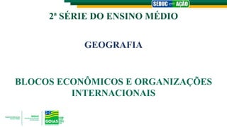 2ª SÉRIE DO ENSINO MÉDIO
GEOGRAFIA
BLOCOS ECONÔMICOS E ORGANIZAÇÕES
INTERNACIONAIS
 